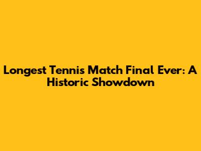 Longest Tennis Match Final Ever: A Historic Showdown