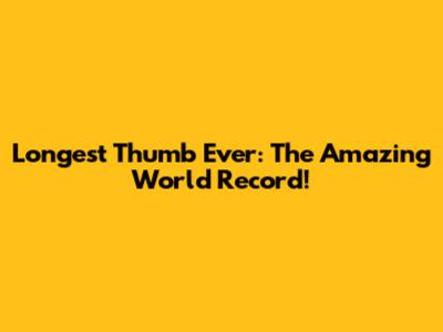 Longest Thumb Ever: The Amazing World Record!