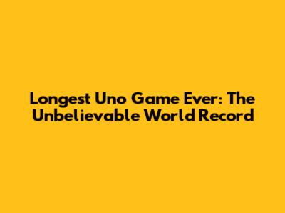 Longest Uno Game Ever: The Unbelievable World Record