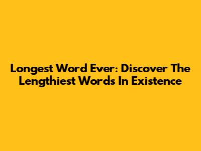 Longest Word Ever: Discover The Lengthiest Words In Existence