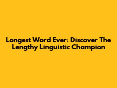 Longest Word Ever: Discover The Lengthy Linguistic Champion