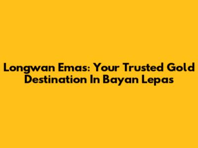Longwan Emas: Your Trusted Gold Destination In Bayan Lepas
