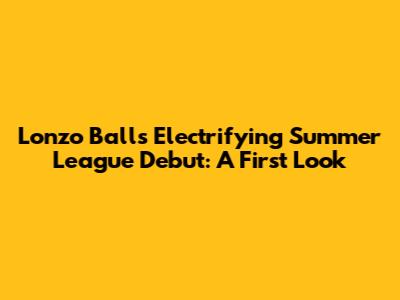 Lonzo Ball's Electrifying Summer League Debut: A First Look