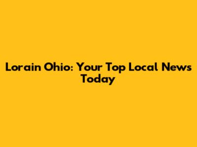 Lorain Ohio: Your Top Local News Today