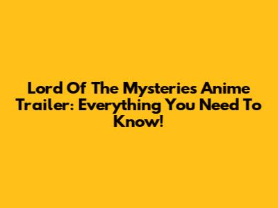 Lord Of The Mysteries Anime Trailer: Everything You Need To Know!