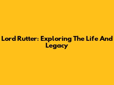Lord Rutter: Exploring The Life And Legacy