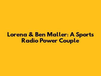 Lorena & Ben Maller: A Sports Radio Power Couple