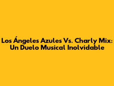 Los Ángeles Azules Vs. Charly Mix: Un Duelo Musical Inolvidable