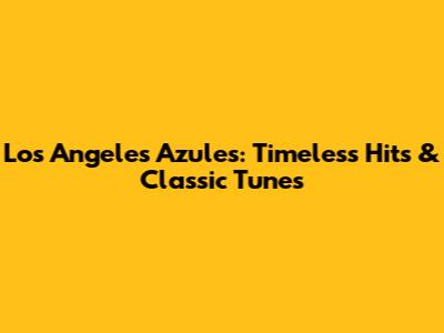 Los Angeles Azules: Timeless Hits & Classic Tunes
