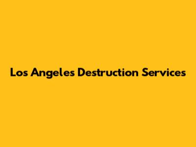 Los Angeles Destruction Services