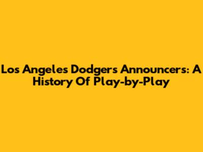 Los Angeles Dodgers Announcers: A History Of Play-by-Play