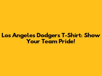 Los Angeles Dodgers T-Shirt: Show Your Team Pride!