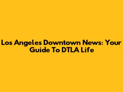 Los Angeles Downtown News: Your Guide To DTLA Life