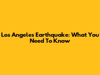 Los Angeles Earthquake: What You Need To Know
