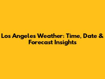 Los Angeles Weather: Time, Date & Forecast Insights