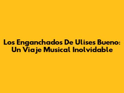 Los Enganchados De Ulises Bueno: Un Viaje Musical Inolvidable
