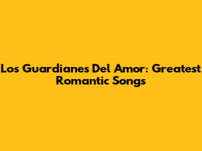 Los Guardianes Del Amor: Greatest Romantic Songs
