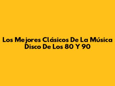 Los Mejores Clásicos De La Música Disco De Los 80 Y 90