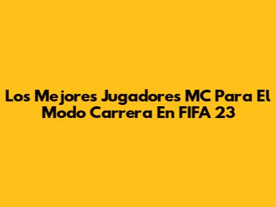 Los Mejores Jugadores MC Para El Modo Carrera En FIFA 23