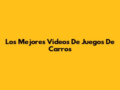 Los Mejores Videos De Juegos De Carros
