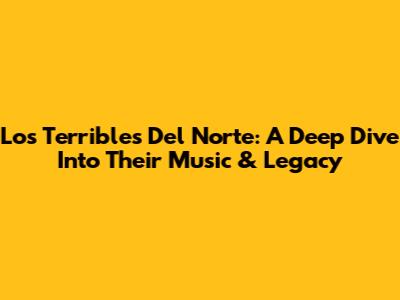 Los Terribles Del Norte: A Deep Dive Into Their Music & Legacy