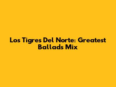 Los Tigres Del Norte: Greatest Ballads Mix