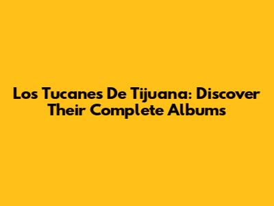 Los Tucanes De Tijuana: Discover Their Complete Albums