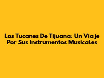 Los Tucanes De Tijuana: Un Viaje Por Sus Instrumentos Musicales