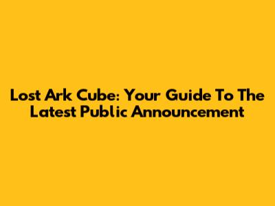 Lost Ark Cube: Your Guide To The Latest Public Announcement
