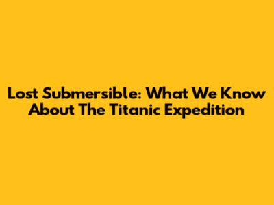 Lost Submersible: What We Know About The Titanic Expedition