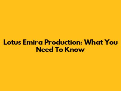 Lotus Emira Production: What You Need To Know