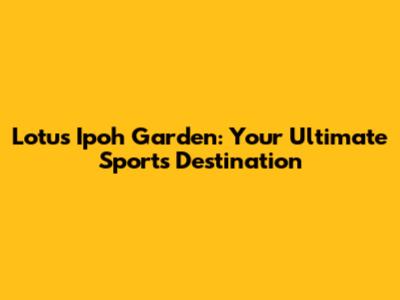 Lotus Ipoh Garden: Your Ultimate Sports Destination