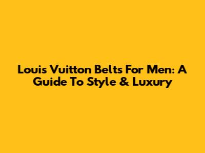 Louis Vuitton Belts For Men: A Guide To Style & Luxury