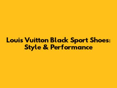 Louis Vuitton Black Sport Shoes: Style & Performance
