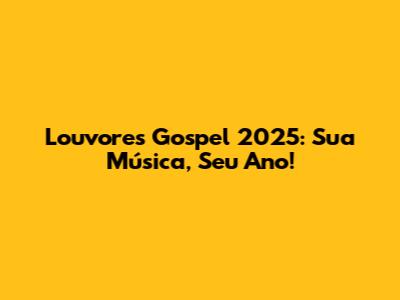 Louvores Gospel 2025: Sua Música, Seu Ano!