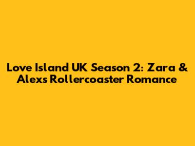 Love Island UK Season 2: Zara & Alex's Rollercoaster Romance