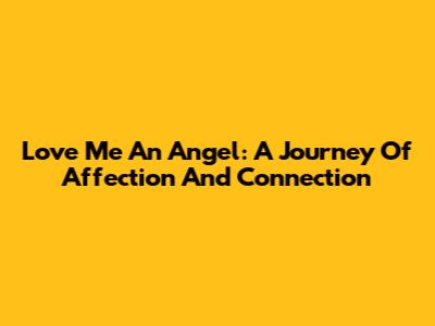 Love Me An Angel: A Journey Of Affection And Connection