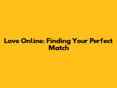 Love Online: Finding Your Perfect Match