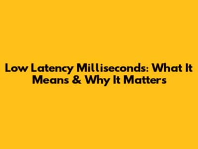 Low Latency Milliseconds: What It Means & Why It Matters