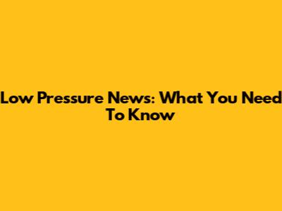 Low Pressure News: What You Need To Know