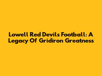 Lowell Red Devils Football: A Legacy Of Gridiron Greatness