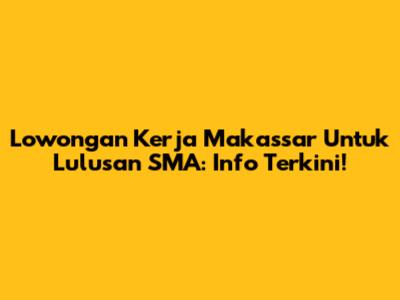 Lowongan Kerja Makassar Untuk Lulusan SMA: Info Terkini!