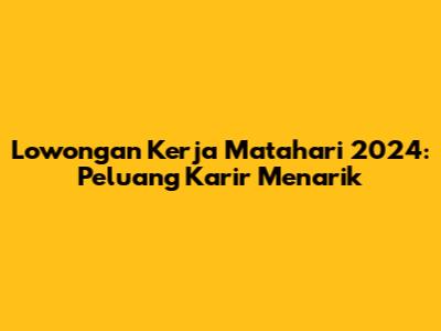 Lowongan Kerja Matahari 2024: Peluang Karir Menarik
