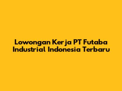 Lowongan Kerja PT Futaba Industrial Indonesia Terbaru
