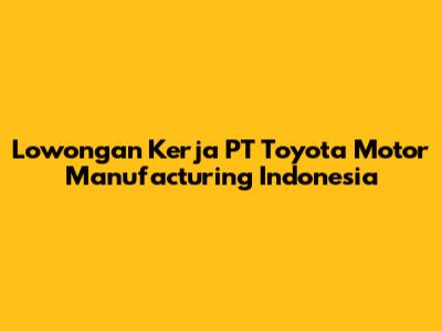 Lowongan Kerja PT Toyota Motor Manufacturing Indonesia