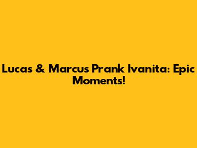 Lucas & Marcus Prank Ivanita: Epic Moments!