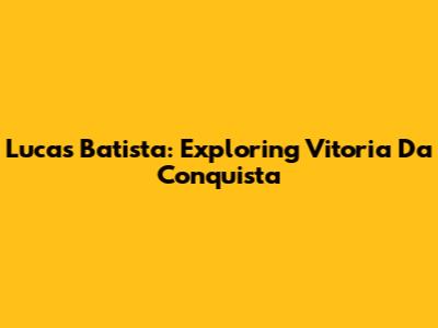 Lucas Batista: Exploring Vitoria Da Conquista