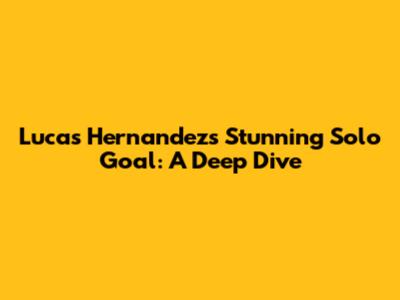 Lucas Hernandez's Stunning Solo Goal: A Deep Dive