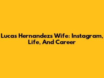 Lucas Hernandez's Wife: Instagram, Life, And Career