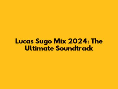 Lucas Sugo Mix 2024: The Ultimate Soundtrack